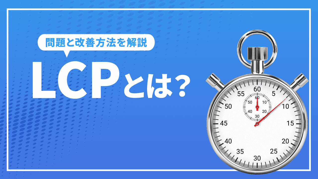 LCPとは?LCPの問題とコアウェブバイタルの改善方法について解説