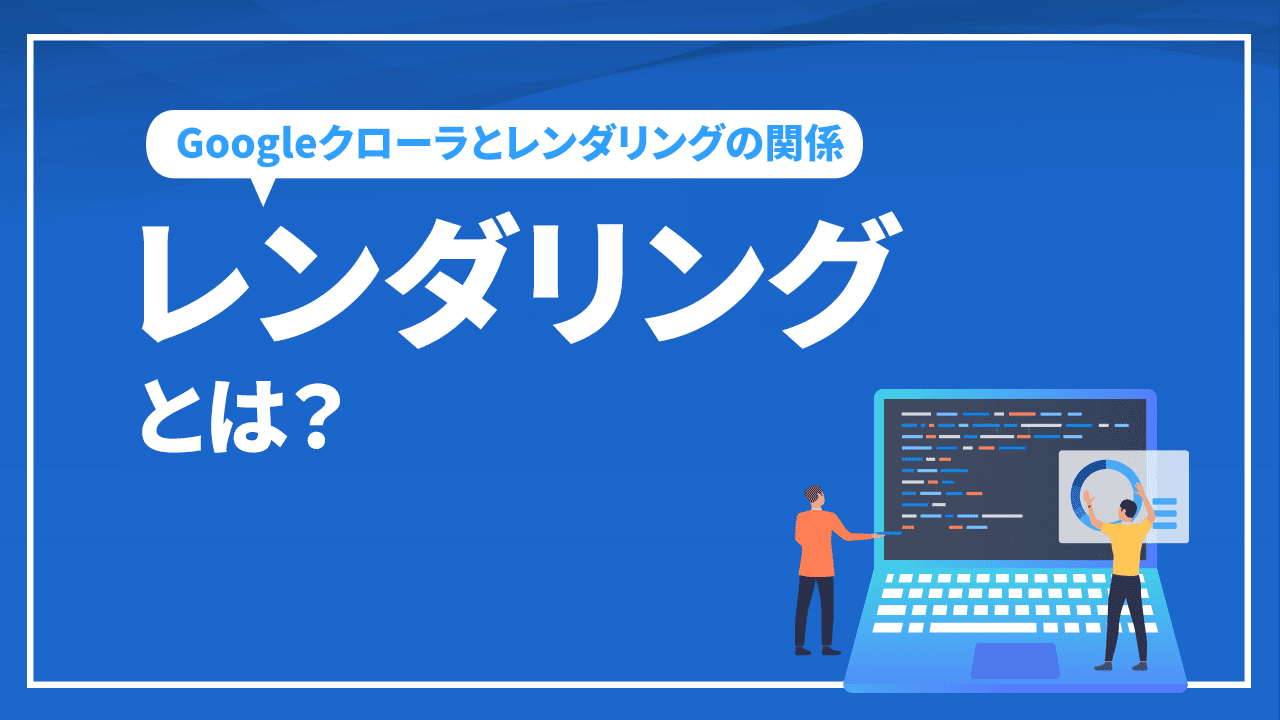 レンダリングとは? Googleクローラとレンダリングの関係を解説
