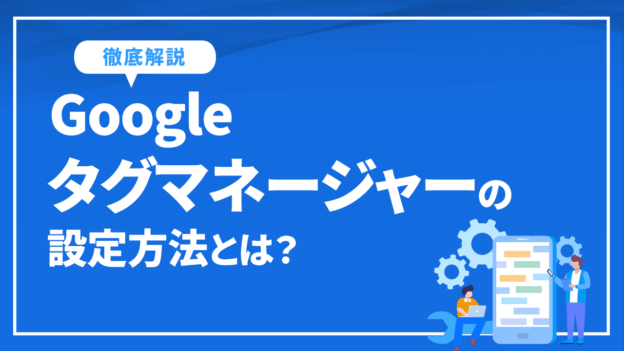 Googleタグマネージャーの設定方法とは?4ステップから徹底解説