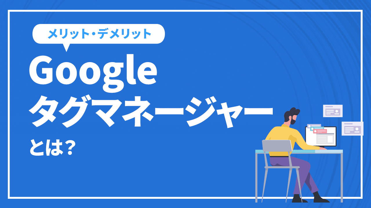 GTM(Googleタグマネージャー)とは?導入するメリットと導入方法を解説