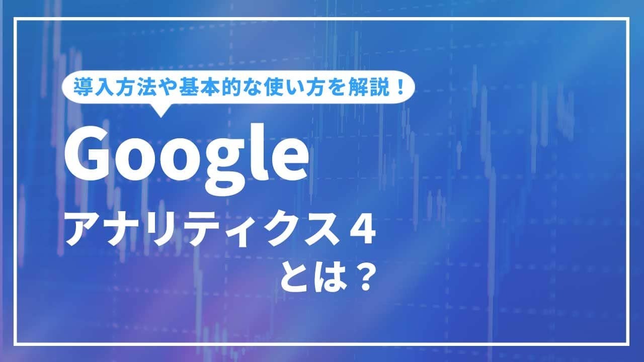 Googleアナリティクス4とは?導入方法や初期設定・基本的な機能の使い方を解説
