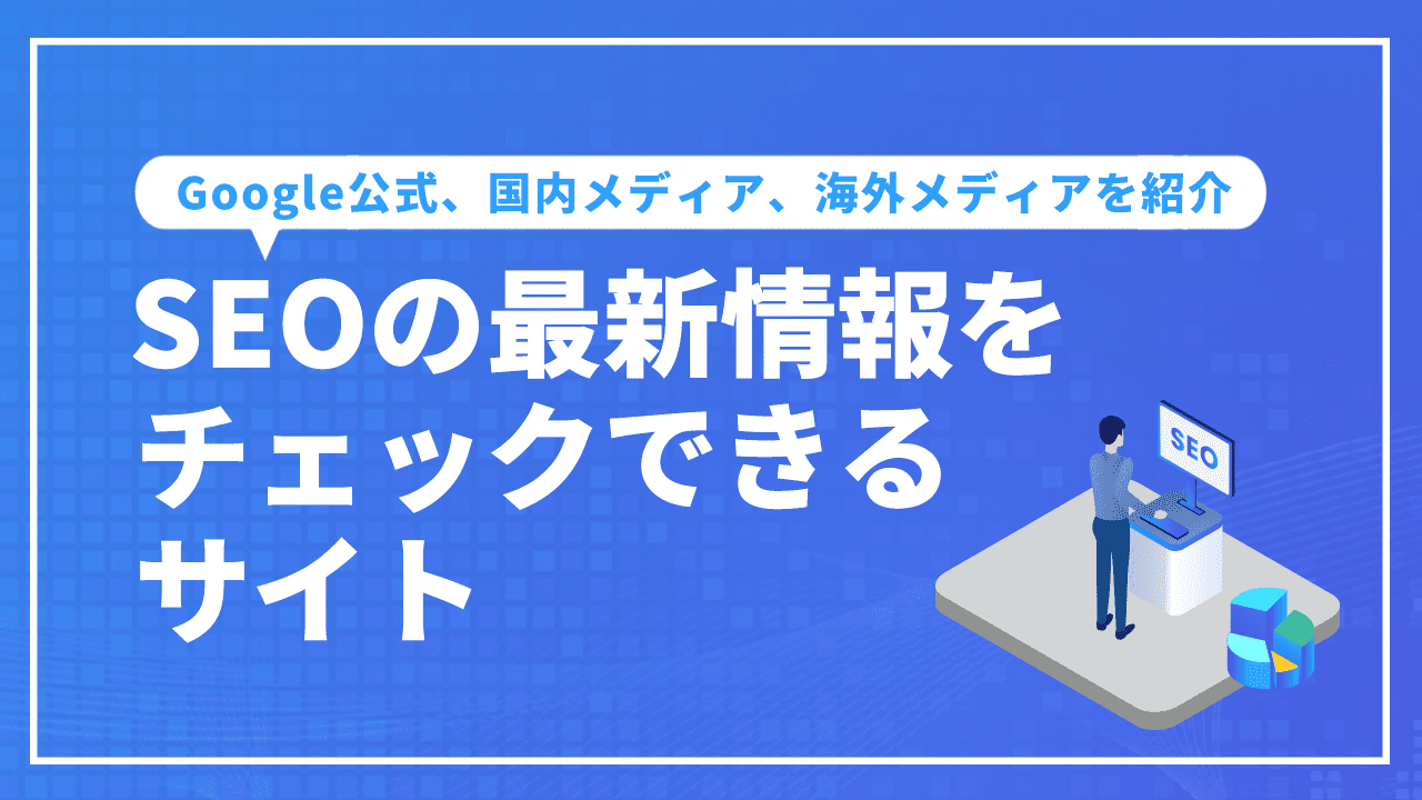 SEOの最新情報をチェックできるサイトとは?Google公式、国内メディア、海外メディアを紹介