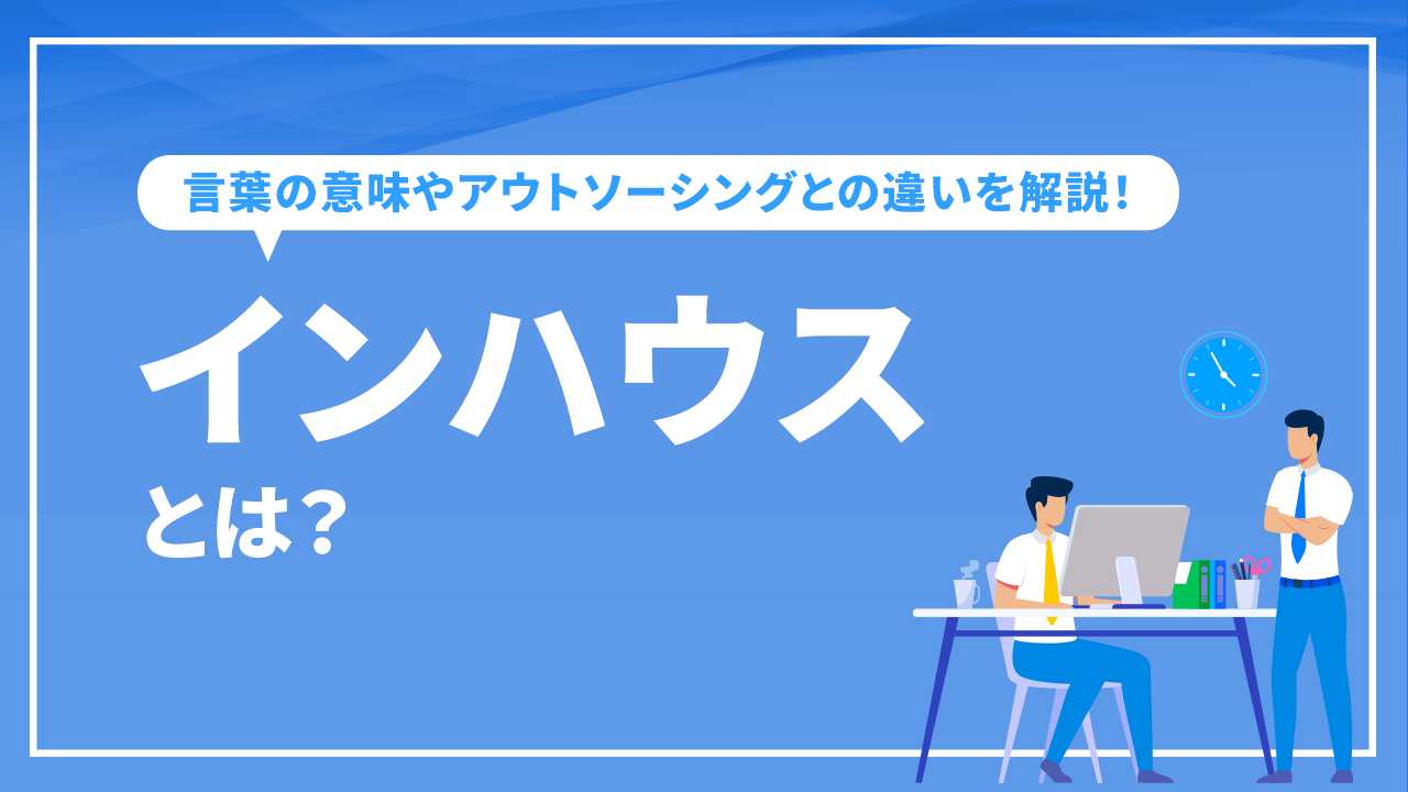 インハウスとは?言葉の意味やアウトソーシングとの違いを解説!