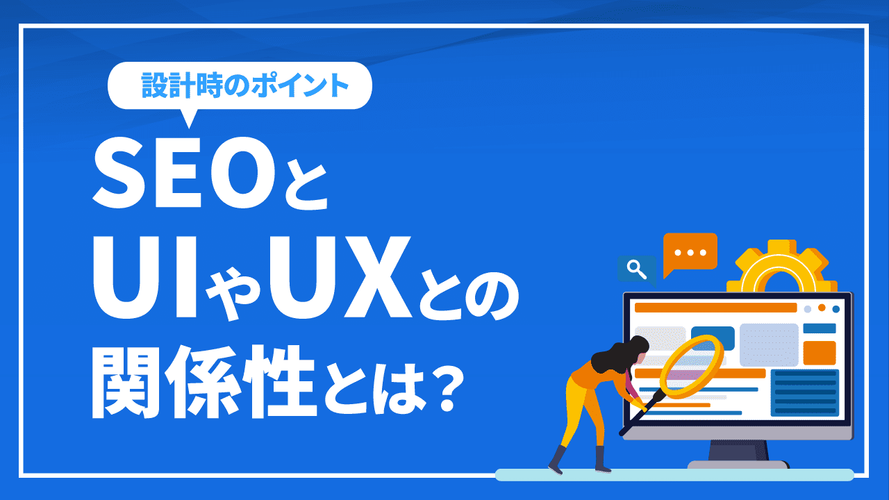 SEOとUI(ユーザーインターフェース)やUX(ユーザーエクスペリエンス)との関係性とは?SEO対策におけるUIやUX設計のポイントを解説