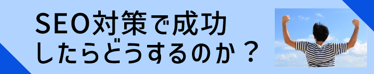 SEO対策で成功したらどうするのか?