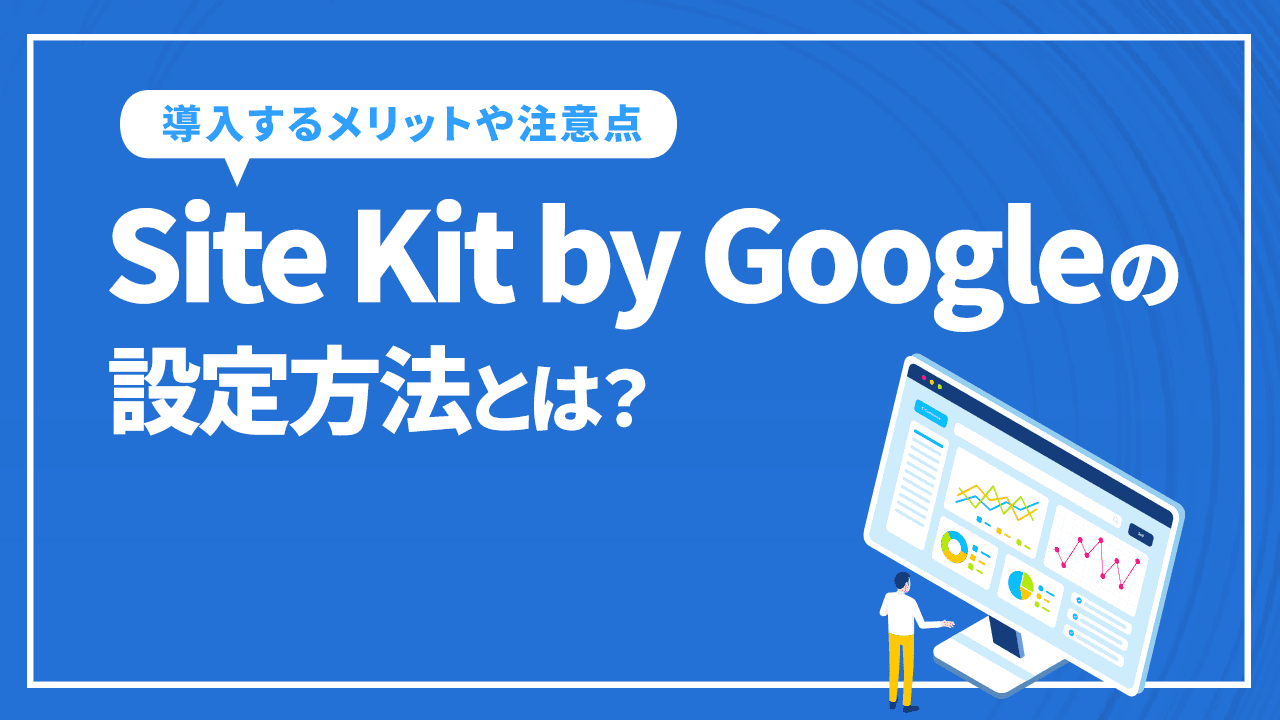 Site Kit by Googleの設定方法は?導入するメリットや注意点・必要性を解説