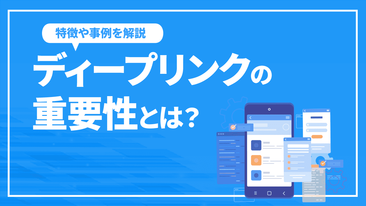ディープリンクの重要性とは?特徴や事例を解説