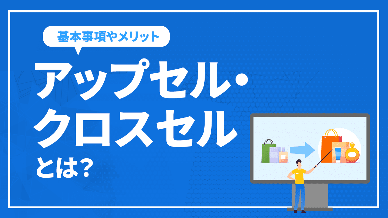 アップセル・クロスセルとは?基本事項や実施するメリットなど解説